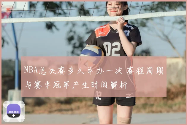 NBA总决赛多久举办一次 赛程周期与赛季冠军产生时间解析