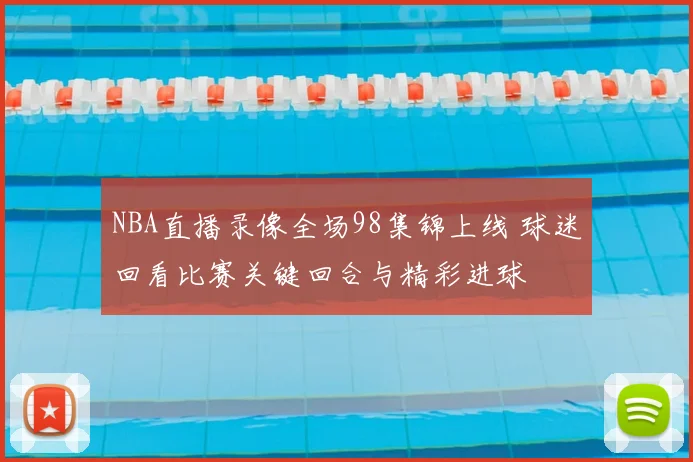 NBA直播录像全场98集锦上线 球迷回看比赛关键回合与精彩进球