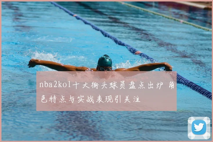 nba2kol十大街头球员盘点出炉 角色特点与实战表现引关注