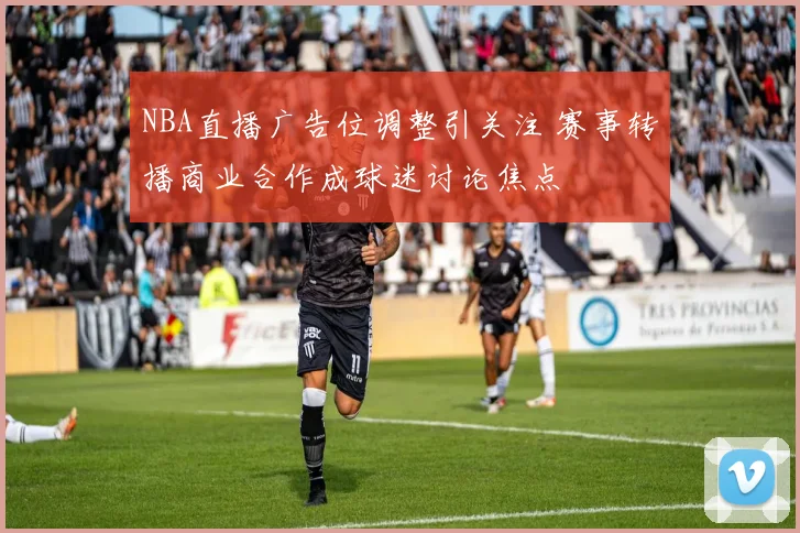 NBA直播广告位调整引关注 赛事转播商业合作成球迷讨论焦点