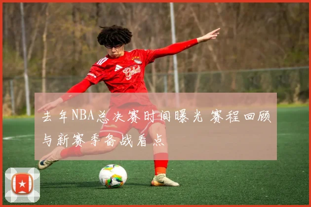 去年NBA总决赛时间曝光 赛程回顾与新赛季备战看点