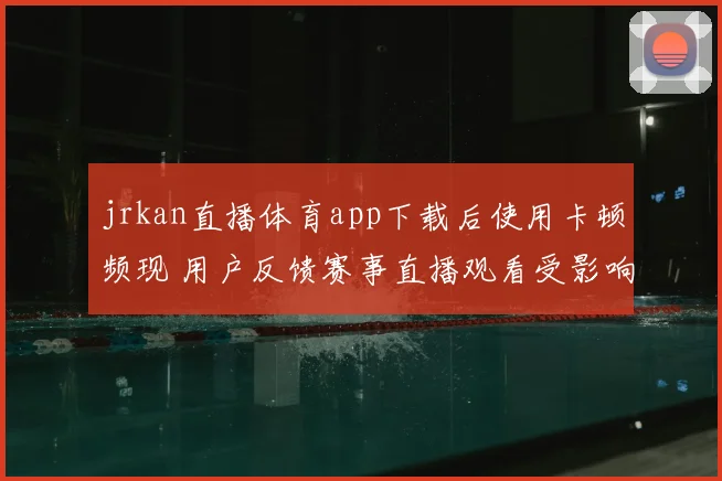 jrkan直播体育app下载后使用卡顿频现 用户反馈赛事直播观看受影响