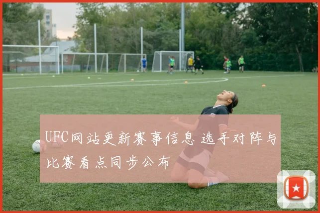 UFC网站更新赛事信息 选手对阵与比赛看点同步公布