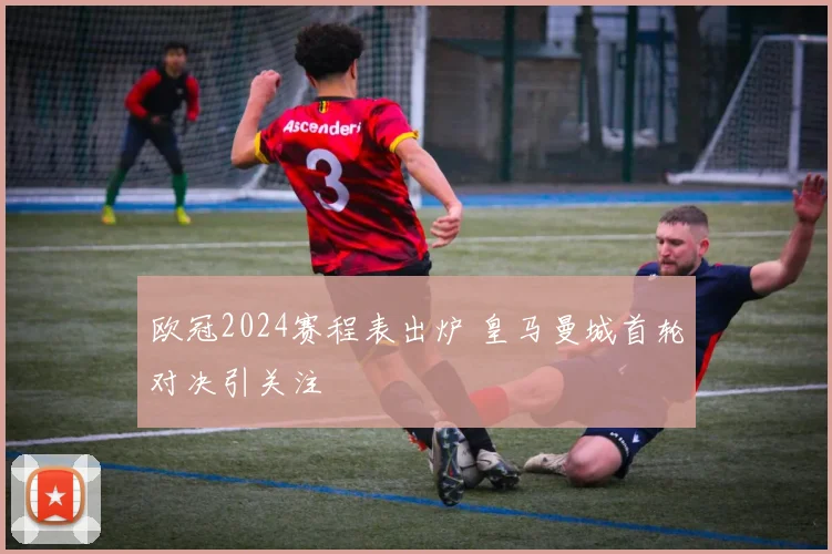 欧冠2024赛程表出炉 皇马曼城首轮对决引关注