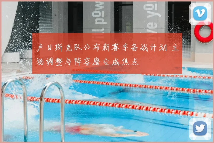 卢甘斯克队公布新赛季备战计划 主场调整与阵容磨合成焦点