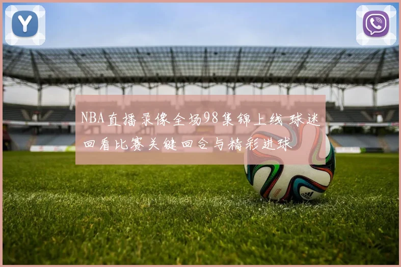 NBA直播录像全场98集锦上线 球迷回看比赛关键回合与精彩进球