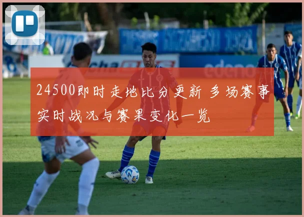 24500即时走地比分更新 多场赛事实时战况与赛果变化一览