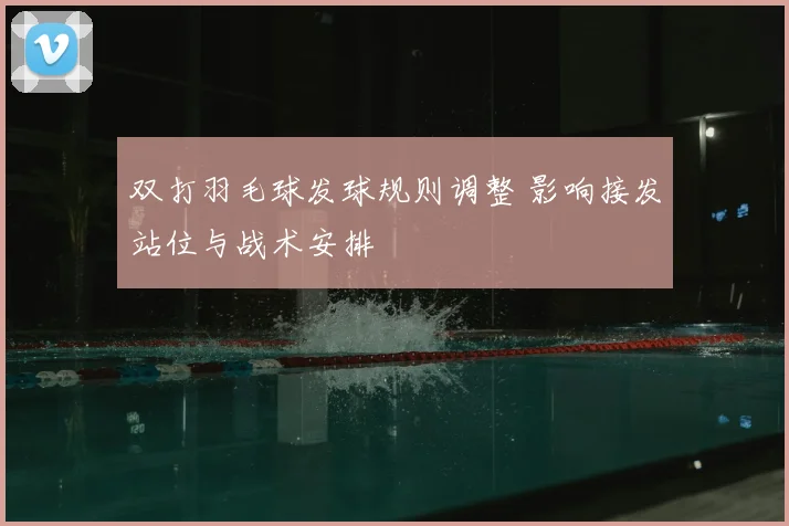 双打羽毛球发球规则调整 影响接发站位与战术安排