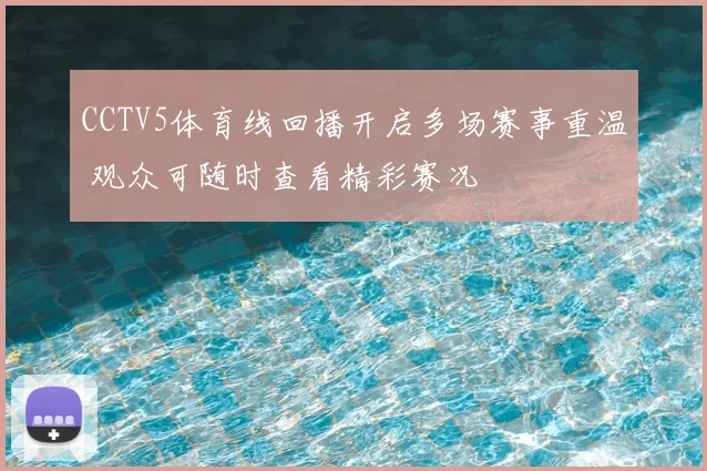 CCTV5体育线回播开启多场赛事重温 观众可随时查看精彩赛况