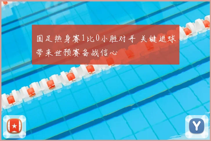 国足热身赛1比0小胜对手 关键进球带来世预赛备战信心