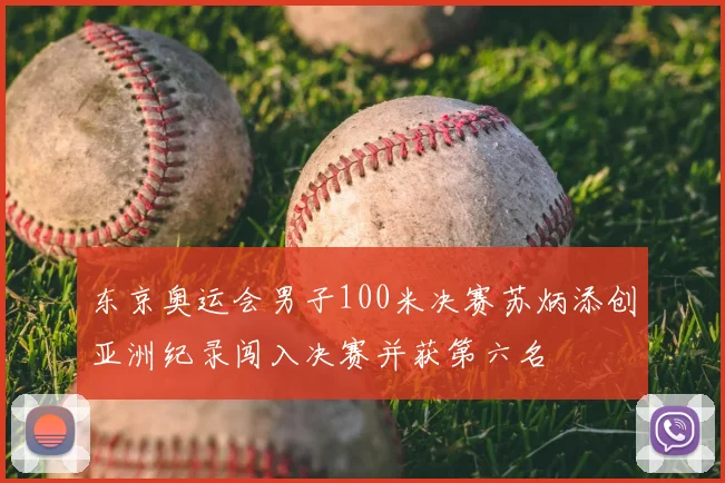 东京奥运会男子100米决赛苏炳添创亚洲纪录闯入决赛并获第六名