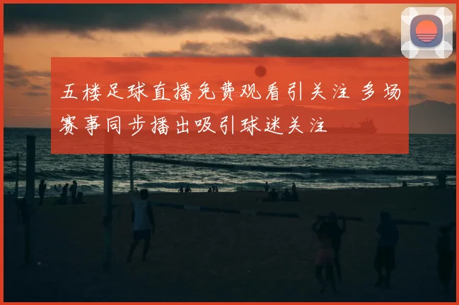 五楼足球直播免费观看引关注 多场赛事同步播出吸引球迷关注