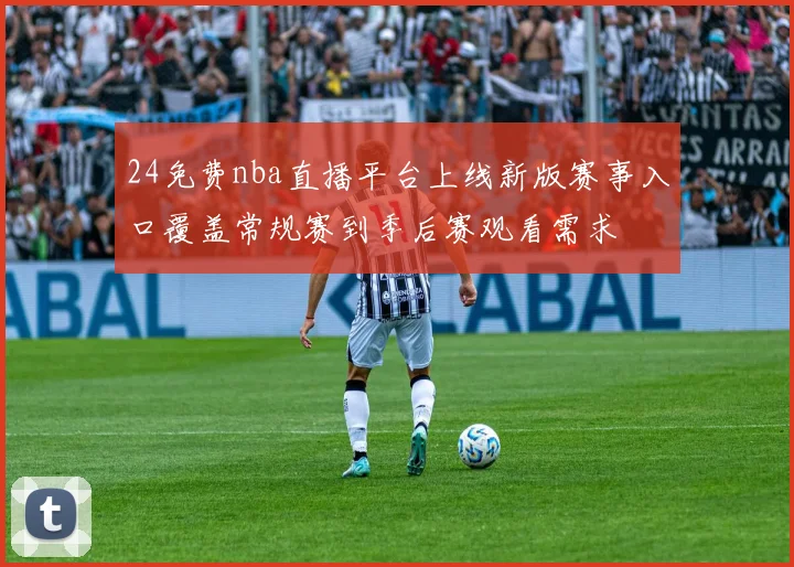 24免费nba直播平台上线新版赛事入口覆盖常规赛到季后赛观看需求