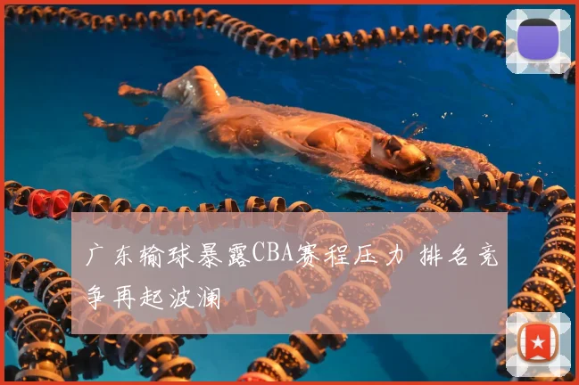 广东输球暴露CBA赛程压力 排名竞争再起波澜