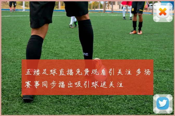 五楼足球直播免费观看引关注 多场赛事同步播出吸引球迷关注