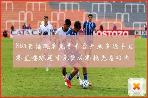 NBA直播观看免费平台开放多场季后赛直播球迷可免费观赛抢先看对决详情