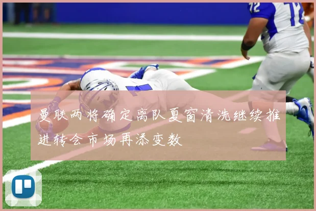 曼联两将确定离队夏窗清洗继续推进转会市场再添变数