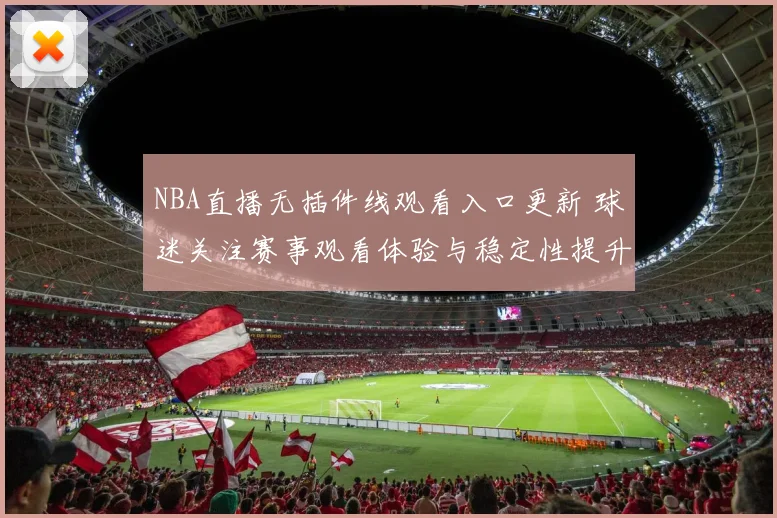 NBA直播无插件线观看入口更新 球迷关注赛事观看体验与稳定性提升