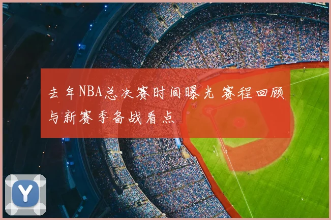 去年NBA总决赛时间曝光 赛程回顾与新赛季备战看点