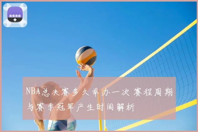 NBA总决赛多久举办一次 赛程周期与赛季冠军产生时间解析
