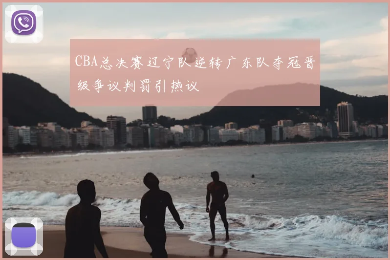 CBA总决赛辽宁队逆转广东队夺冠晋级争议判罚引热议