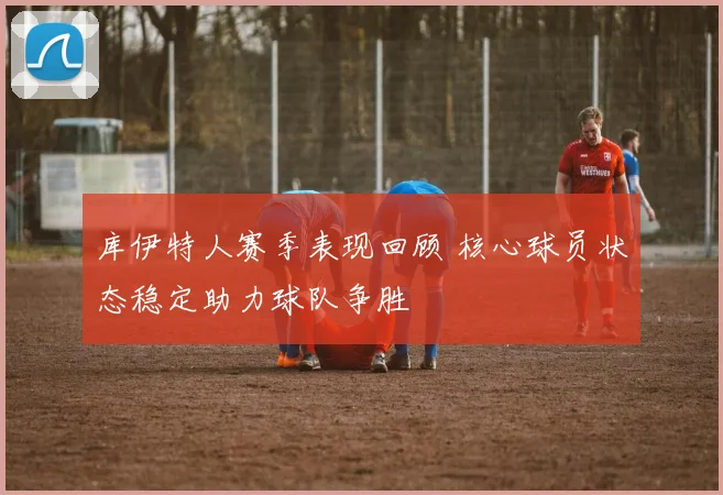 库伊特人赛季表现回顾 核心球员状态稳定助力球队争胜