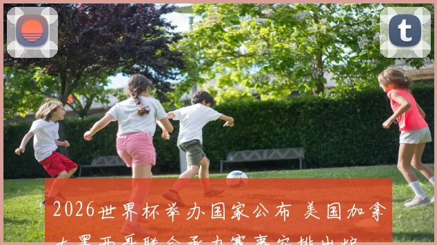 2026世界杯举办国家公布 美国加拿大墨西哥联合承办赛事安排出炉
