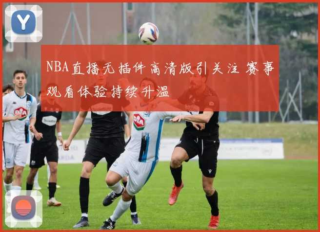 NBA直播无插件高清版引关注 赛事观看体验持续升温