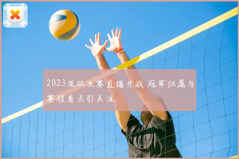 2023混双决赛直播开战 冠军归属与赛程看点引关注
