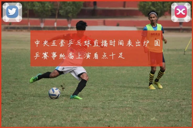 中央五套乒乓球直播时间表出炉 国乒赛事轮番上演看点十足