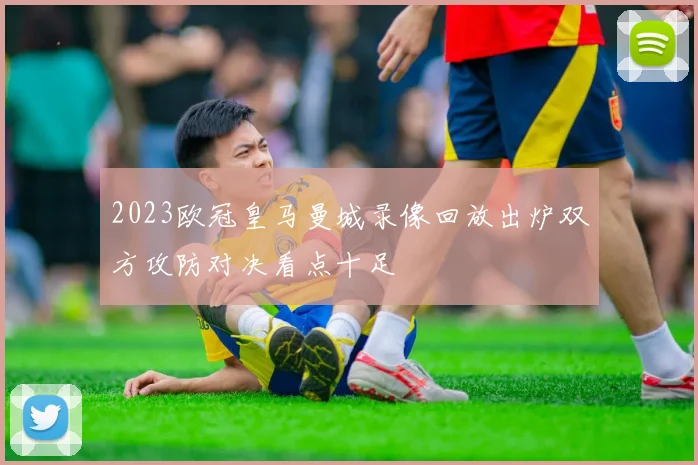 2023欧冠皇马曼城录像回放出炉双方攻防对决看点十足