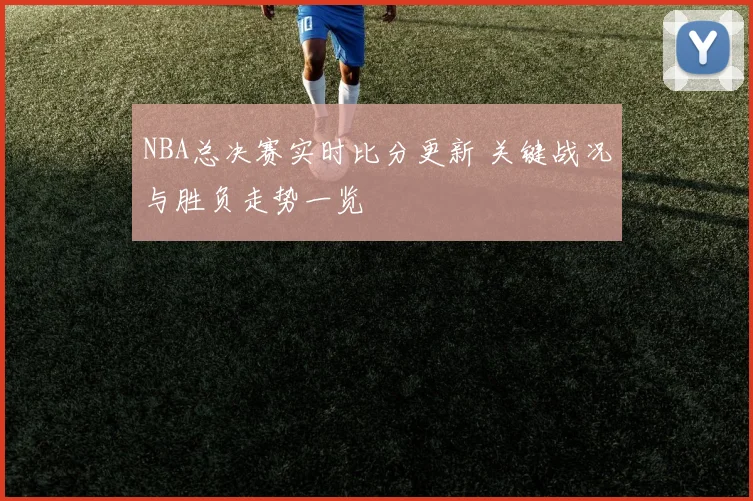 NBA总决赛实时比分更新 关键战况与胜负走势一览