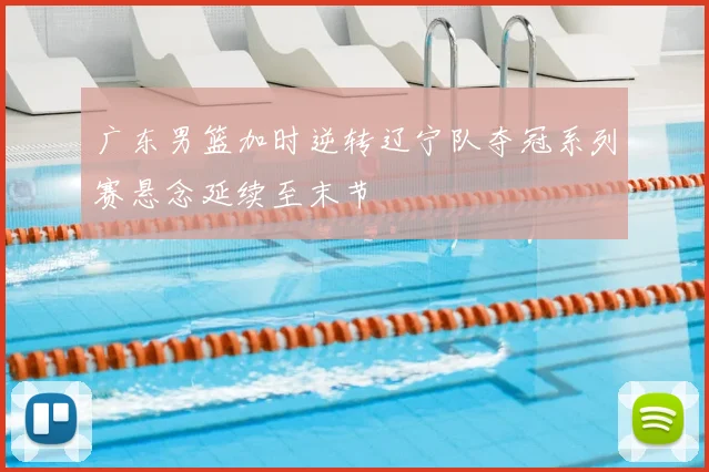 广东男篮加时逆转辽宁队夺冠系列赛悬念延续至末节