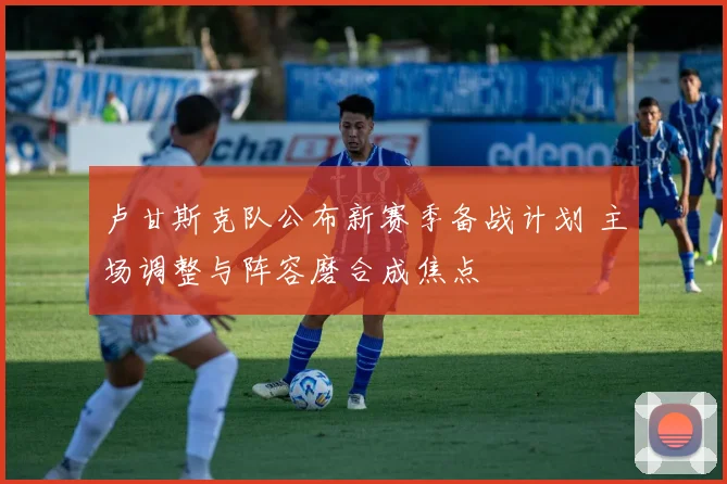 卢甘斯克队公布新赛季备战计划 主场调整与阵容磨合成焦点