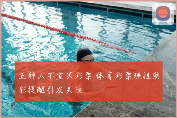 五种人不宜买彩票 体育彩票理性购彩提醒引发关注