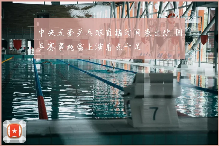 中央五套乒乓球直播时间表出炉 国乒赛事轮番上演看点十足