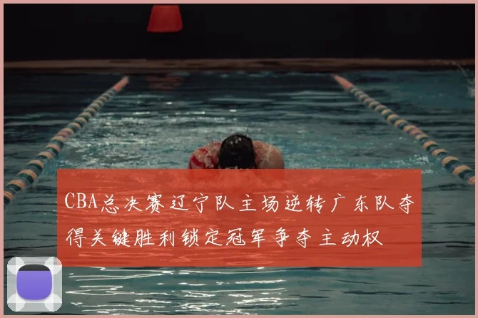 CBA总决赛辽宁队主场逆转广东队夺得关键胜利锁定冠军争夺主动权