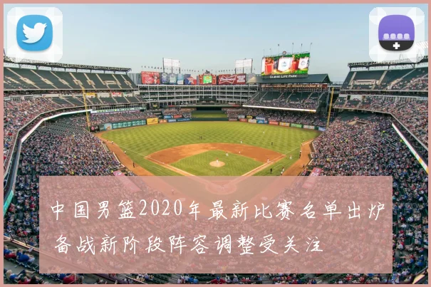 中国男篮2020年最新比赛名单出炉 备战新阶段阵容调整受关注