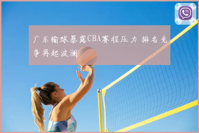 广东输球暴露CBA赛程压力 排名竞争再起波澜