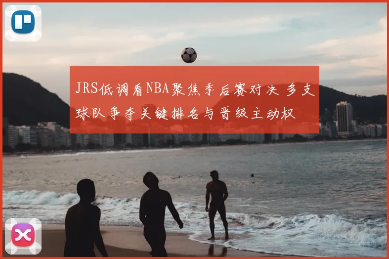 JRS低调看NBA聚焦季后赛对决 多支球队争夺关键排名与晋级主动权
